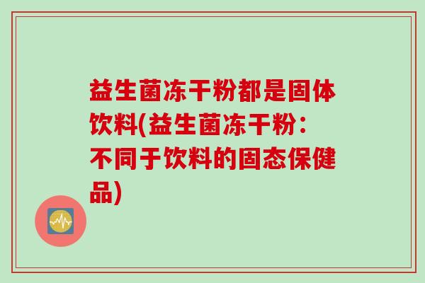 益生菌冻干粉都是固体饮料(益生菌冻干粉:不同于饮料的固态保健品) 益生菌冻干粉都是固体饮料(益生菌冻干粉:不同于饮料的固态保健品)