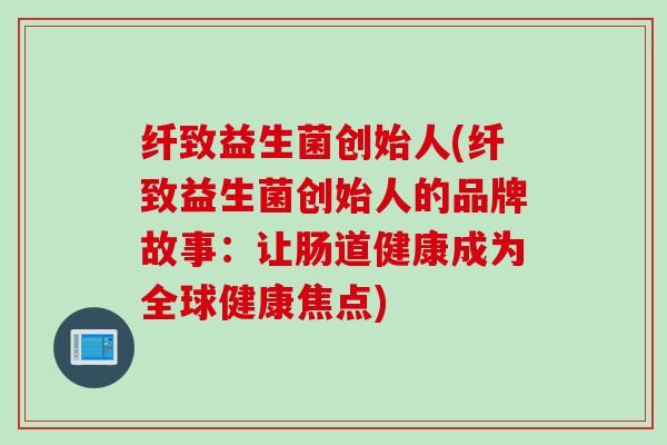 纤致益生菌创始人(纤致益生菌创始人的品牌故事:让肠道健康成为全球健康焦点) 纤致益生菌创始人(纤致益生菌创始人的品牌故事:让肠道健康成为全球健康焦点)