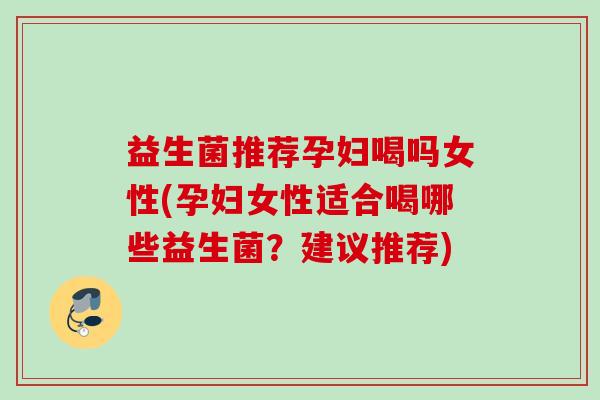 益生菌推荐孕妇喝吗女性(孕妇女性适合喝哪些益生菌?建议推荐) 益生菌推荐孕妇喝吗女性(孕妇女性适合喝哪些益生菌?建议推荐)