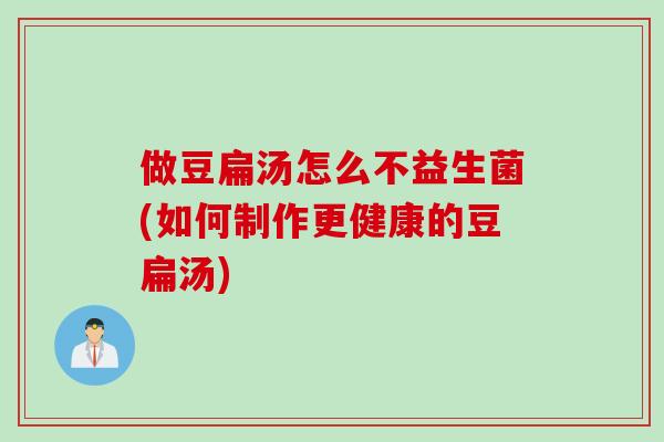 做豆扁汤怎么不益生菌(如何制作更健康的豆扁汤) 做豆扁汤怎么不益生菌(如何制作更健康的豆扁汤)