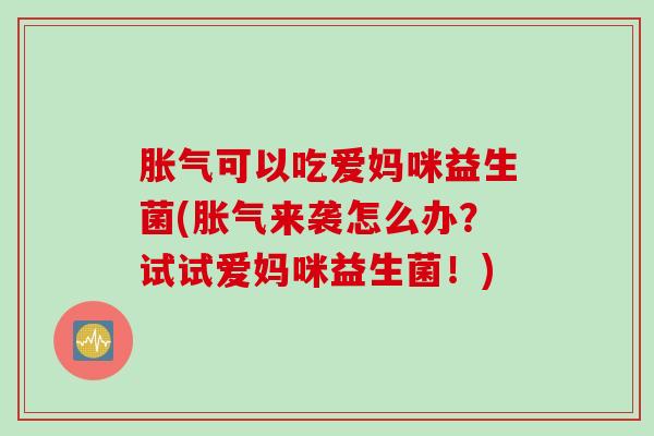 可以吃爱妈咪益生菌(来袭怎么办？试试爱妈咪益生菌！)