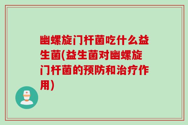 幽螺旋门杆菌吃什么益生菌(益生菌对幽螺旋门杆菌的和作用) 幽螺旋门杆菌吃什么益生菌(益生菌对幽螺旋门杆菌的和作用)