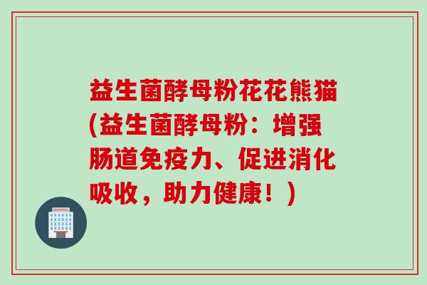 益生菌酵母粉花花熊猫(益生菌酵母粉：增强肠道力、促进消化吸收，助力健康！)