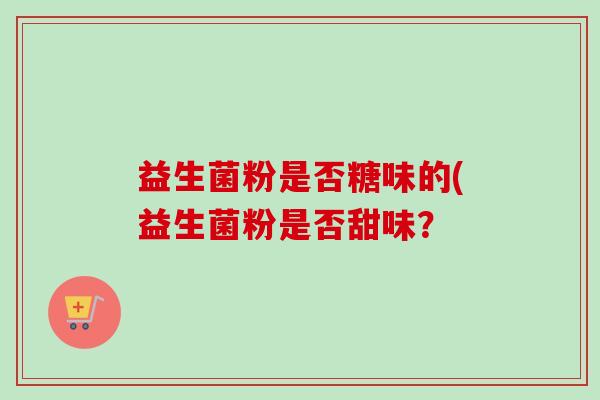 益生菌粉是否糖味的(益生菌粉是否甜味？