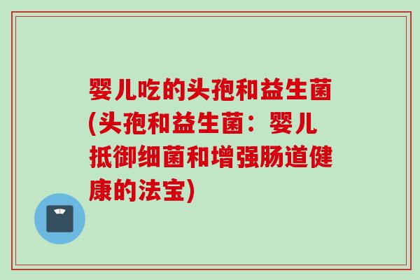 婴儿吃的头孢和益生菌(头孢和益生菌：婴儿抵御和增强肠道健康的法宝)