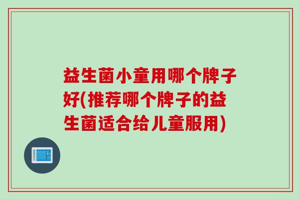 益生菌小童用哪个牌子好(推荐哪个牌子的益生菌适合给儿童服用)