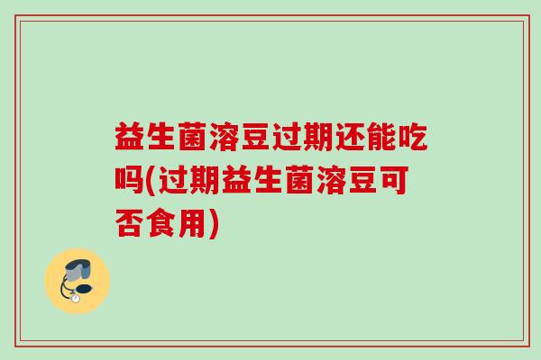 益生菌溶豆过期还能吃吗(过期益生菌溶豆可否食用)