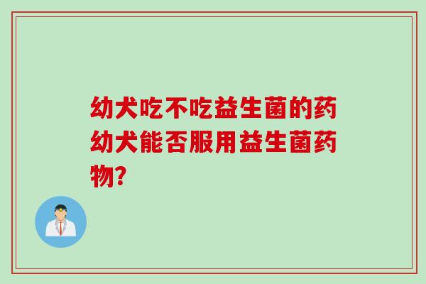 幼犬吃不吃益生菌的药幼犬能否服用益生菌? 幼犬吃不吃益生菌的药幼犬能否服用益生菌?