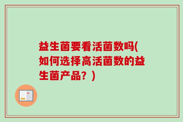 益生菌要看活菌数吗(如何选择高活菌数的益生菌产品?) 益生菌要看活菌数吗(如何选择高活菌数的益生菌产品?)
