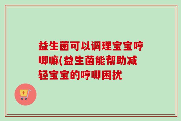 益生菌可以调理宝宝哼唧嘛(益生菌能帮助减轻宝宝的哼唧困扰 益生菌可以调理宝宝哼唧嘛(益生菌能帮助减轻宝宝的哼唧困扰