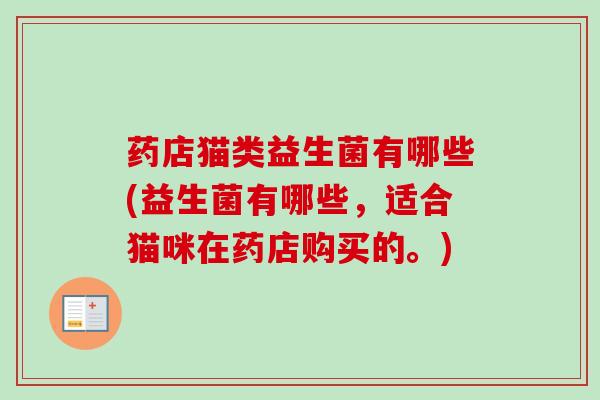 药店猫类益生菌有哪些(益生菌有哪些，适合猫咪在药店购买的。)