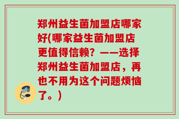 郑州益生菌加盟店哪家好(哪家益生菌加盟店更值得信赖？——选择郑州益生菌加盟店，再也不用为这个问题烦恼了。)