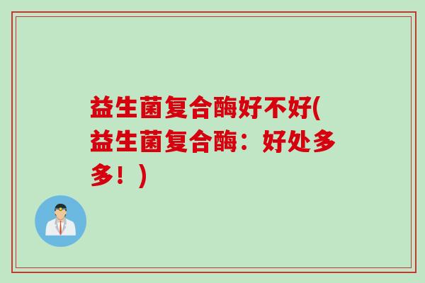 益生菌复合酶好不好(益生菌复合酶：好处多多！)
