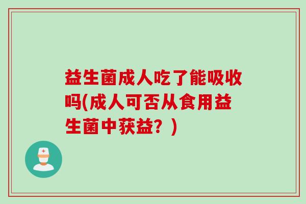 益生菌成人吃了能吸收吗(成人可否从食用益生菌中获益?) 益生菌成人吃了能吸收吗(成人可否从食用益生菌中获益?)