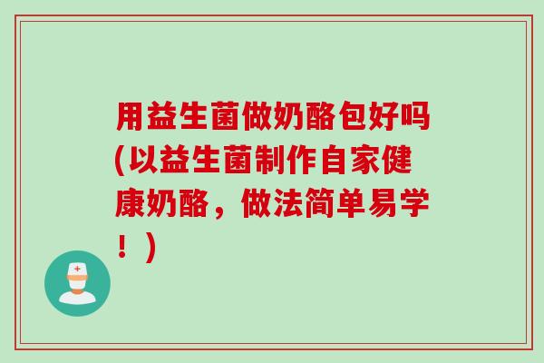 用益生菌做奶酪包好吗(以益生菌制作自家健康奶酪，做法简单易学！)