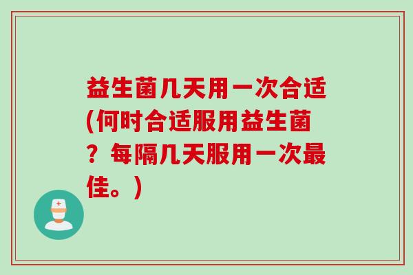 益生菌几天用一次合适(何时合适服用益生菌?每隔几天服用一次佳。) 益生菌几天用一次合适(何时合适服用益生菌?每隔几天服用一次佳。)