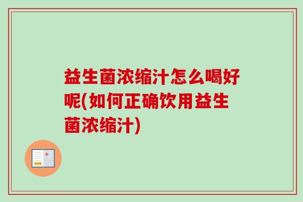 益生菌浓缩汁怎么喝好呢(如何正确饮用益生菌浓缩汁)