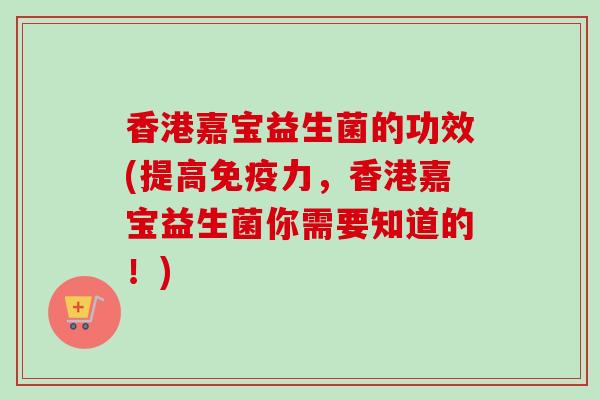 香港嘉宝益生菌的功效(提高力，香港嘉宝益生菌你需要知道的！)