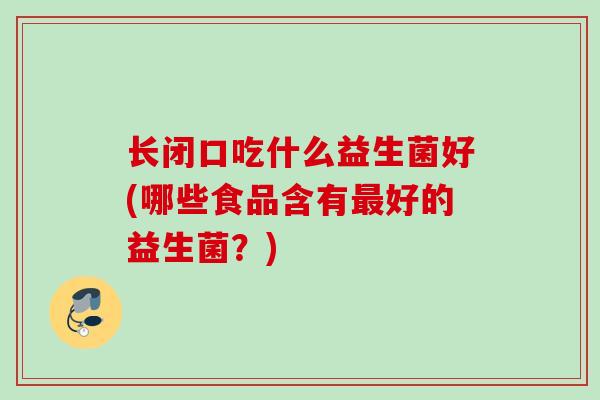 长闭口吃什么益生菌好(哪些食品含有好的益生菌？)