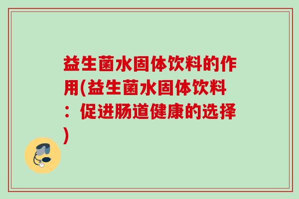 益生菌水固体饮料的作用(益生菌水固体饮料：促进肠道健康的选择)