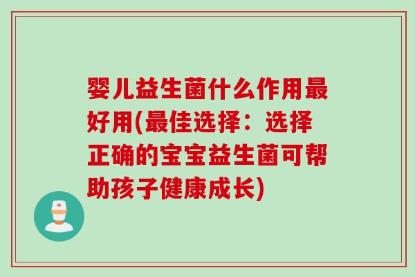 婴儿益生菌什么作用好用(佳选择：选择正确的宝宝益生菌可帮助孩子健康成长)