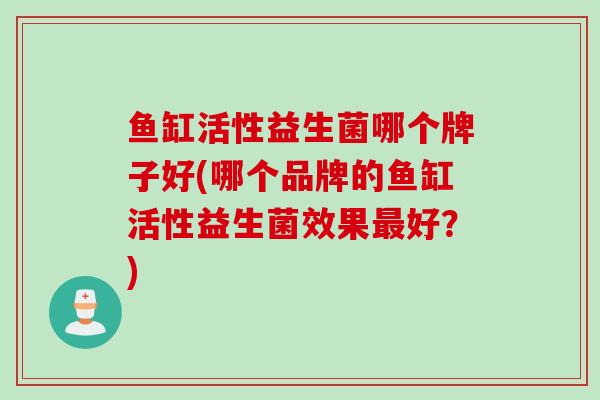 鱼缸活性益生菌哪个牌子好(哪个品牌的鱼缸活性益生菌效果好?) 鱼缸活性益生菌哪个牌子好(哪个品牌的鱼缸活性益生菌效果好?)