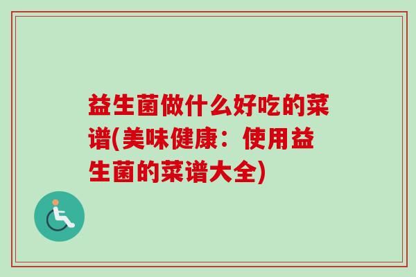 益生菌做什么好吃的菜谱(美味健康：使用益生菌的菜谱大全)
