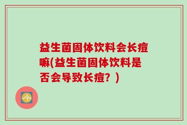 益生菌固体饮料会长痘嘛(益生菌固体饮料是否会导致长痘?) 益生菌固体饮料会长痘嘛(益生菌固体饮料是否会导致长痘?)
