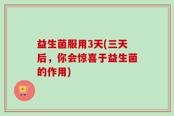 益生菌服用3天(三天后，你会惊喜于益生菌的作用)