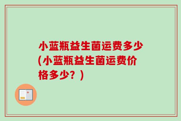 小蓝瓶益生菌运费多少(小蓝瓶益生菌运费价格多少？)