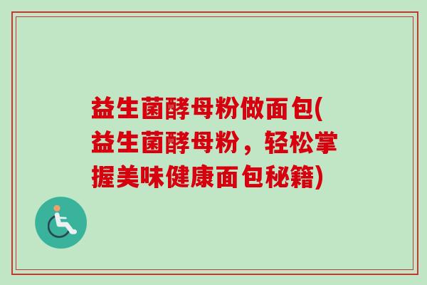 益生菌酵母粉做面包(益生菌酵母粉，轻松掌握美味健康面包秘籍)