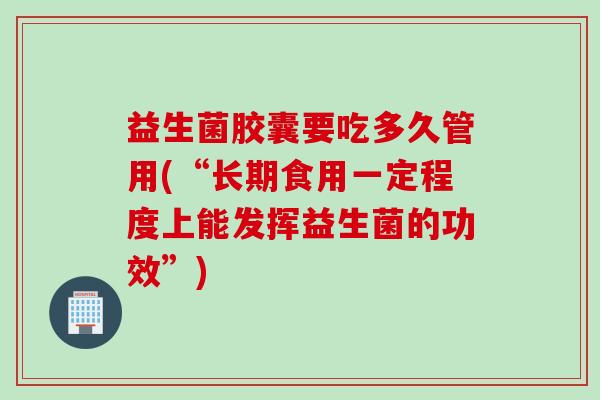 益生菌胶囊要吃多久管用(“长期食用一定程度上能发挥益生菌的功效”) 益生菌胶囊要吃多久管用(“长期食用一定程度上能发挥益生菌的功效”)