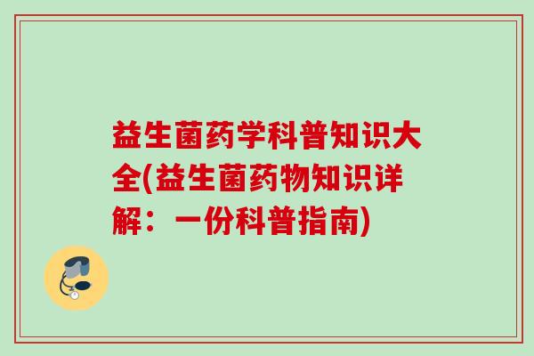 益生菌药学科普知识大全(益生菌知识详解：一份科普指南)