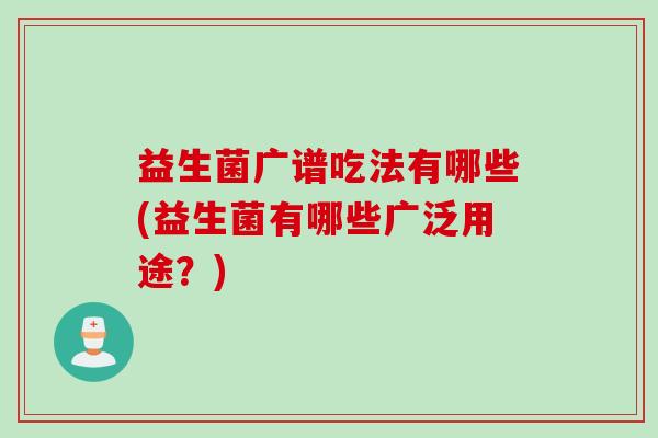 益生菌广谱吃法有哪些(益生菌有哪些广泛用途?) 益生菌广谱吃法有哪些(益生菌有哪些广泛用途?)