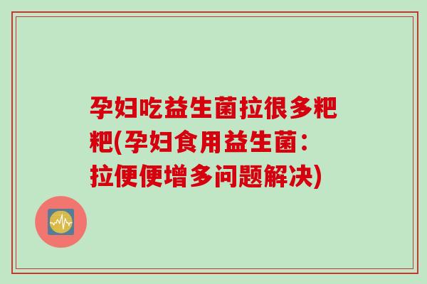 孕妇吃益生菌拉很多粑粑(孕妇食用益生菌：拉便便增多问题解决)