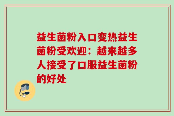 益生菌粉入口变热益生菌粉受欢迎：越来越多人接受了口服益生菌粉的好处