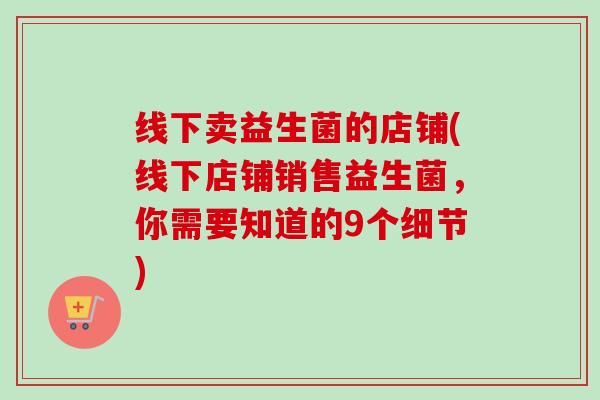 线下卖益生菌的店铺(线下店铺销售益生菌，你需要知道的9个细节)