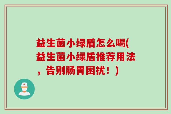 益生菌小绿盾怎么喝(益生菌小绿盾推荐用法，告别肠胃困扰！)