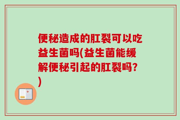 造成的肛裂可以吃益生菌吗(益生菌能缓解引起的肛裂吗？)
