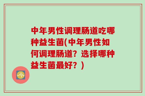 中年男性调理肠道吃哪种益生菌(中年男性如何调理肠道？选择哪种益生菌好？)