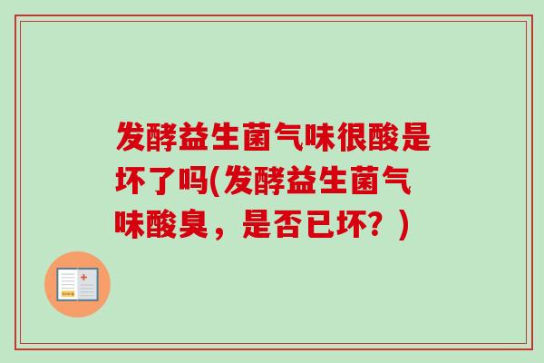 发酵益生菌气味很酸是坏了吗(发酵益生菌气味酸臭，是否已坏？)