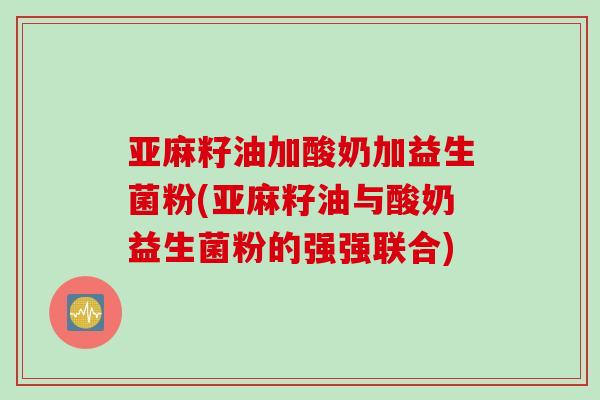 亚麻籽油加酸奶加益生菌粉(亚麻籽油与酸奶益生菌粉的强强联合)