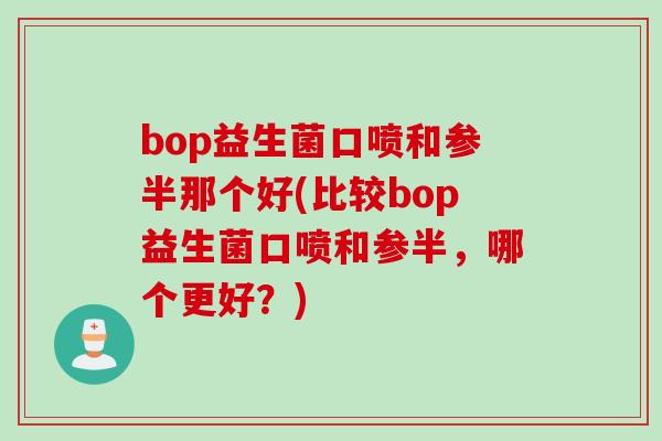 bop益生菌口喷和参半那个好(比较bop益生菌口喷和参半,哪个更好?) bop益生菌口喷和参半那个好(比较bop益生菌口喷和参半,哪个更好?)