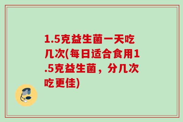1.5克益生菌一天吃几次(每日适合食用1.5克益生菌,分几次吃更佳) 1.5克益生菌一天吃几次(每日适合食用1.5克益生菌,分几次吃更佳)