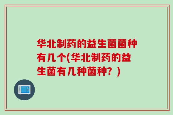 华北制药的益生菌菌种有几个(华北制药的益生菌有几种菌种？)