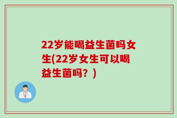 22岁能喝益生菌吗女生(22岁女生可以喝益生菌吗？)