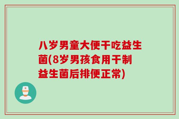 八岁男童大便干吃益生菌(8岁男孩食用干制益生菌后排便正常)