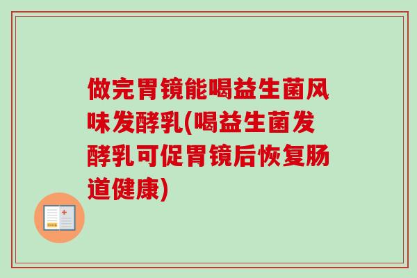 做完胃镜能喝益生菌风味发酵乳(喝益生菌发酵乳可促胃镜后恢复肠道健康)