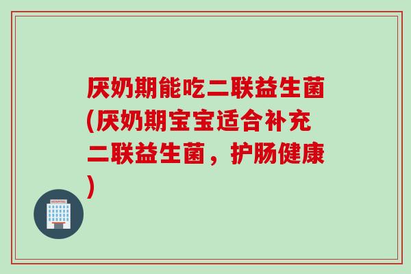 厌奶期能吃二联益生菌(厌奶期宝宝适合补充二联益生菌,护肠健康) 厌奶期能吃二联益生菌(厌奶期宝宝适合补充二联益生菌,护肠健康)