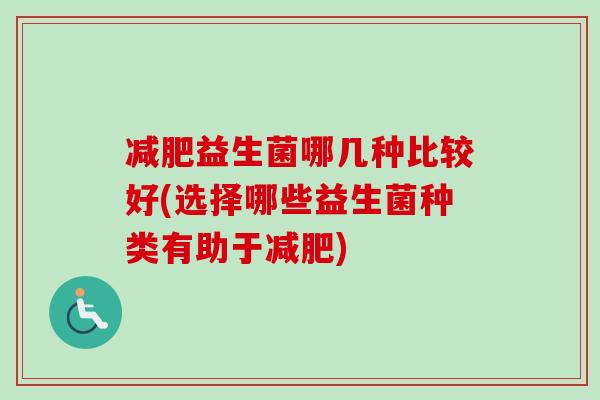 益生菌哪几种比较好(选择哪些益生菌种类有助于) 益生菌哪几种比较好(选择哪些益生菌种类有助于)
